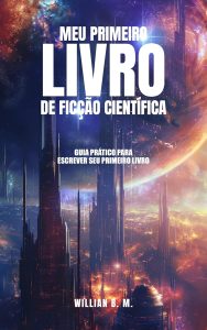 Meu Primeiro Livro de Ficção Científica: GUIA PRÁTICO PARA ESCREVER SEU PRIMEIRO LIVRO DE FICÇÃO CIENTÍFICA