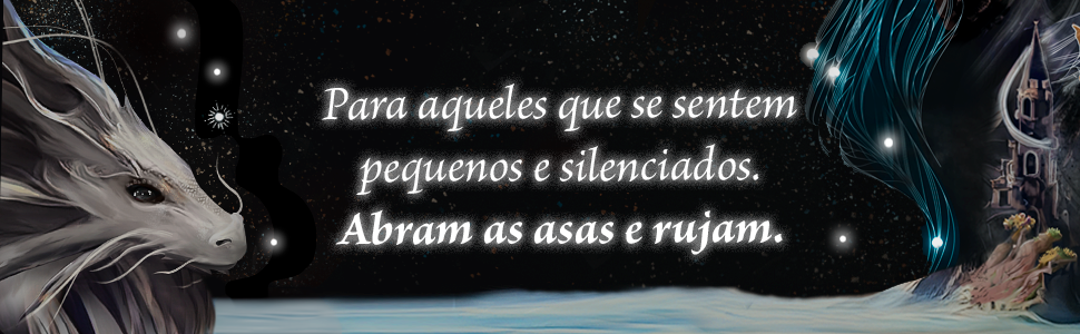 Para aqueles que se sentem pequenos e silenciados. Abram as asas e rujam.
