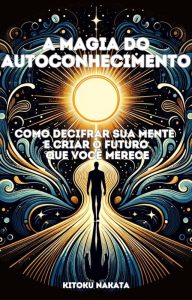 A Magia do Autoconhecimento: Como Decifrar Sua Mente e Criar o Futuro que Você Merece