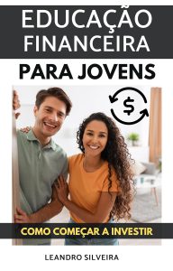 Educação Financeira para Jovens: Como Começar a Investir: O Primeiro Passo para a Liberdade Financeira