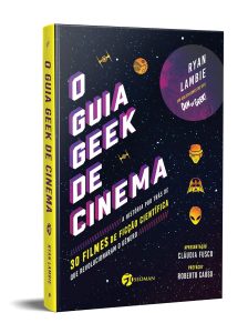 O Guia Geek de Cinema: a História por Trás de 30 Filmes de Ficção Científica que Revolucionaram o Gênero