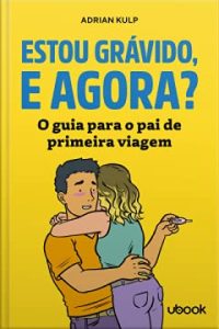 Estou Grávido, E Agora? O Guia Para O Pai De Primeira Viagem