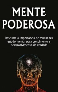MENTE PODEROSA: A Importância de mudar o seu estado mental, para atingir um nível de crescimento e desenvolvimento pessoal mais elevado