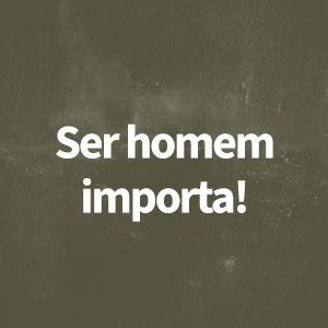 Ser homem importa!