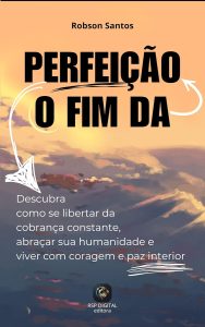O FIM DA PERFEIÇÃO: Descubra Como Se Libertar Da Cobrança Constante, Abraçar Sua Humanidade e Viver Com Coragem e Paz Interior